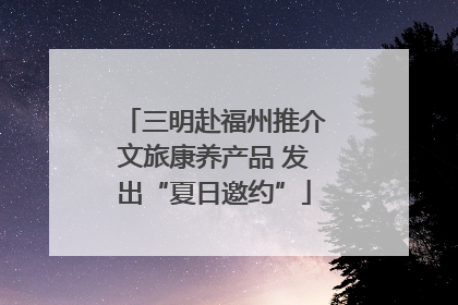 三明赴福州推介文旅康养产品 发出“夏日邀约”