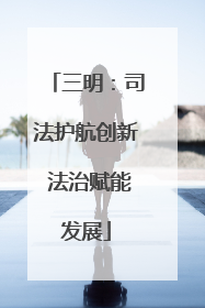 三明：司法护航创新 法治赋能发展