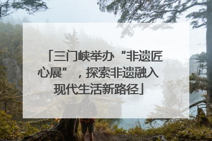 三门峡举办“非遗匠心展”，探索非遗融入现代生活新路径