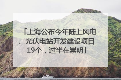 上海公布今年陆上风电、光伏电站开发建设项目19个，过半在崇明