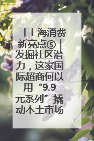 上海消费新亮点⑤｜发掘社区潜力，这家国际超商何以用“9.9元系列”撬动本土市场？