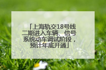 上海轨交18号线二期进入车辆、信号系统动车调试阶段，预计年底开通
