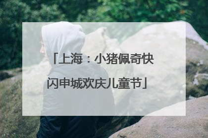 上海：小猪佩奇快闪申城欢庆儿童节