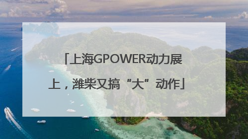 上海GPOWER动力展上，潍柴又搞“大”动作