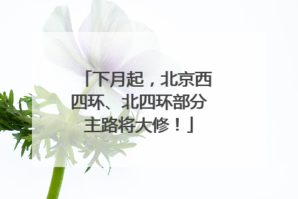 下月起，北京西四环、北四环部分主路将大修！