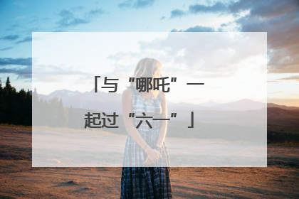 与“哪吒”一起过“六一”