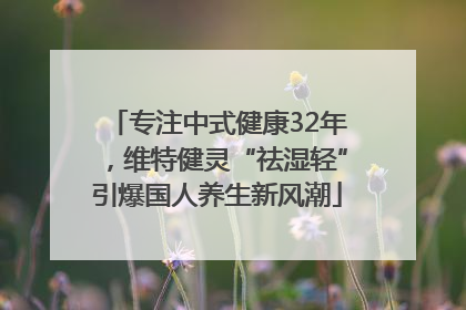 专注中式健康32年，维特健灵“祛湿轻”引爆国人养生新风潮