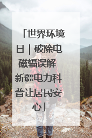 世界环境日｜破除电磁辐误解 新疆电力科普让居民安心
