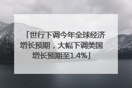 世行下调今年全球经济增长预期，大幅下调美国增长预期至1.4%