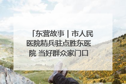 东营故事｜市人民医院精兵驻点胜东医院 当好群众家门口健康守护者