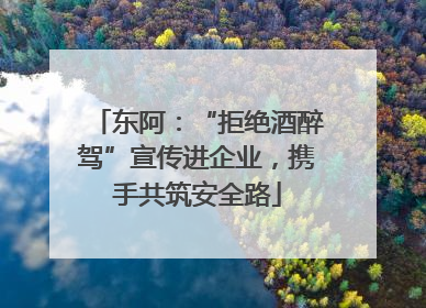 东阿：“拒绝酒醉驾”宣传进企业，携手共筑安全路