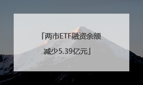 两市ETF融资余额减少5.39亿元