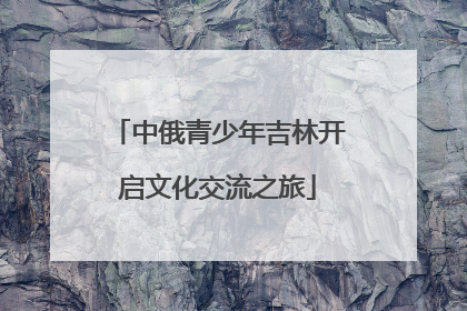 中俄青少年吉林开启文化交流之旅