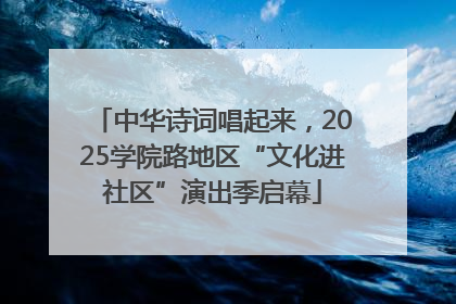 中华诗词唱起来，2025学院路地区“文化进社区”演出季启幕