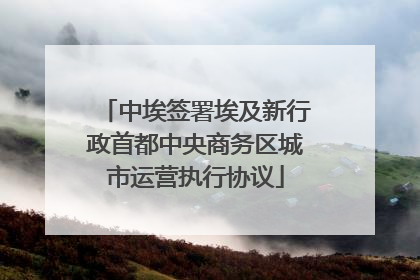 中埃签署埃及新行政首都中央商务区城市运营执行协议