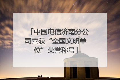 中国电信济南分公司喜获“全国文明单位”荣誉称号