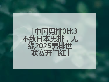 中国男排0比3不敌日本男排，无缘2025男排世联赛开门红