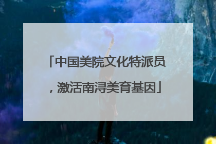 中国美院文化特派员，激活南浔美育基因