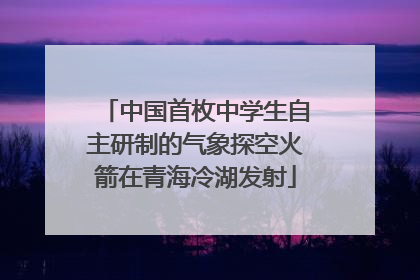 中国首枚中学生自主研制的气象探空火箭在青海冷湖发射