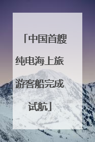 中国首艘纯电海上旅游客船完成试航