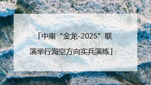 中柬“金龙-2025”联演举行海空方向实兵演练