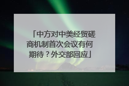 中方对中美经贸磋商机制首次会议有何期待？外交部回应