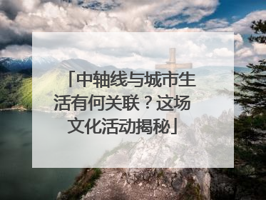 中轴线与城市生活有何关联？这场文化活动揭秘