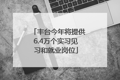 丰台今年将提供6.4万个实习见习和就业岗位