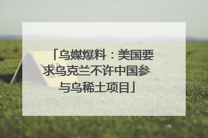 乌媒爆料：美国要求乌克兰不许中国参与乌稀土项目