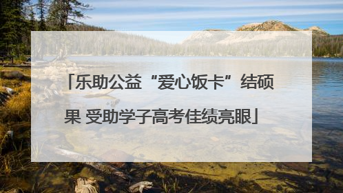 乐助公益“爱心饭卡”结硕果 受助学子高考佳绩亮眼