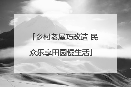 乡村老屋巧改造 民众乐享田园慢生活