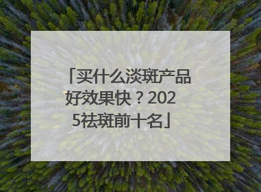 买什么淡斑产品好效果快？2025祛斑前十名
