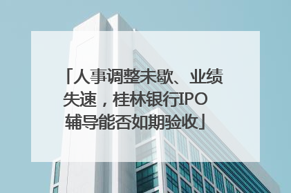 人事调整未歇、业绩失速，桂林银行IPO辅导能否如期验收