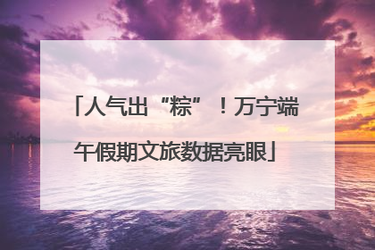 人气出“粽”！万宁端午假期文旅数据亮眼