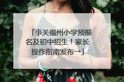 事关福州小学预报名及初中招生！家长操作指南发布→