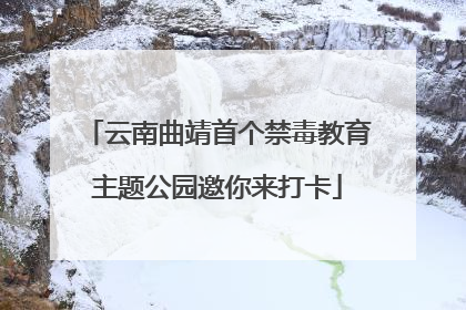 云南曲靖首个禁毒教育主题公园邀你来打卡