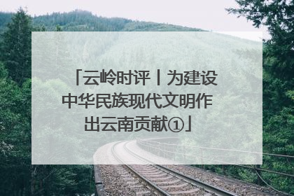 云岭时评丨为建设中华民族现代文明作出云南贡献①