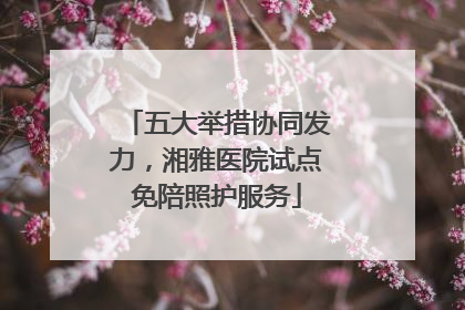 五大举措协同发力，湘雅医院试点免陪照护服务
