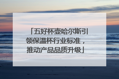 五好杯壶哈尔斯引领保温杯行业标准，推动产品品质升级
