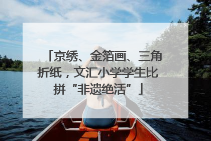 京绣、金箔画、三角折纸，文汇小学学生比拼“非遗绝活”