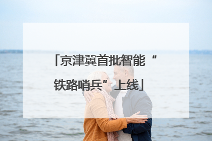 京津冀首批智能“铁路哨兵”上线
