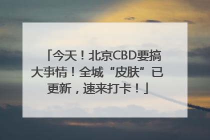今天！北京CBD要搞大事情！全城“皮肤”已更新，速来打卡！