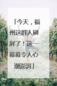 今天，福州这群人刷屏了！这一幕幕令人心潮澎湃