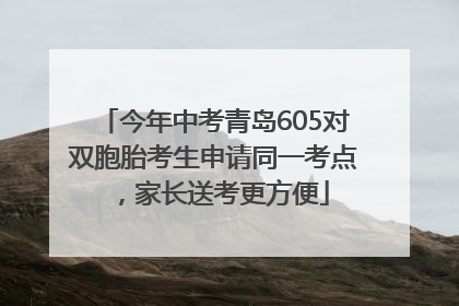 今年中考青岛605对双胞胎考生申请同一考点，家长送考更方便