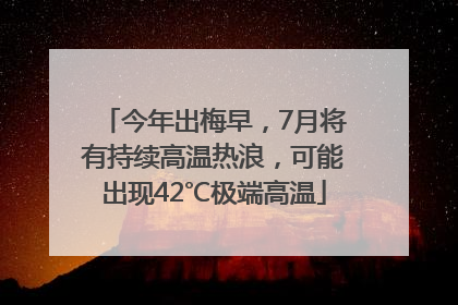 今年出梅早，7月将有持续高温热浪，可能出现42℃极端高温