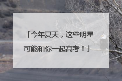 今年夏天，这些明星可能和你一起高考！