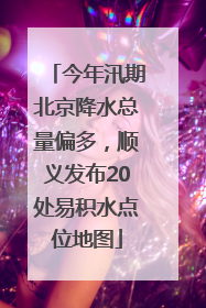 今年汛期北京降水总量偏多，顺义发布20处易积水点位地图