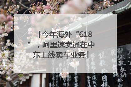 今年海外“618”，阿里速卖通在中东上线卖车业务