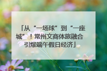 从“一场球”到“一座城”！常州文商体旅融合引爆端午假日经济