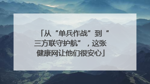 从“单兵作战”到“三方联守护航”，这张健康网让他们很安心